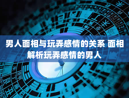 男人面相与玩弄感情的关系 面相解析玩弄感情的男人