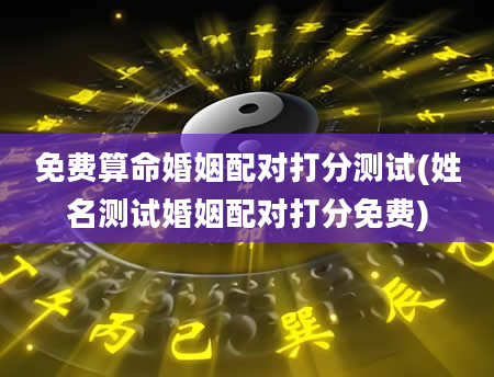 免费算命婚姻配对打分测试(姓名测试婚姻配对打分免费)
