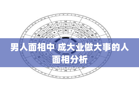 男人面相中 成大业做大事的人面相分析