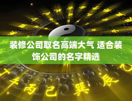 装修公司取名高端大气 适合装饰公司的名字精选
