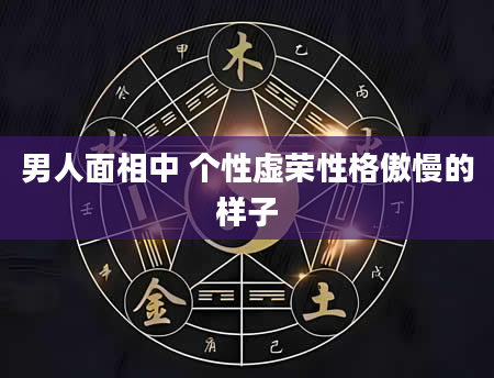 男人面相中 个性虚荣性格傲慢的样子