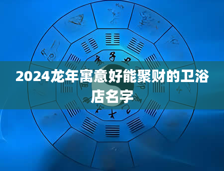 2024龙年寓意好能聚财的卫浴店名字