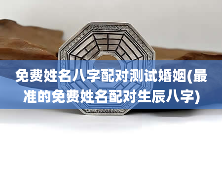 免费姓名八字配对测试婚姻(最准的免费姓名配对生辰八字)