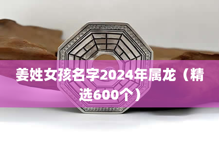 姜姓女孩名字2024年属龙（精选600个）
