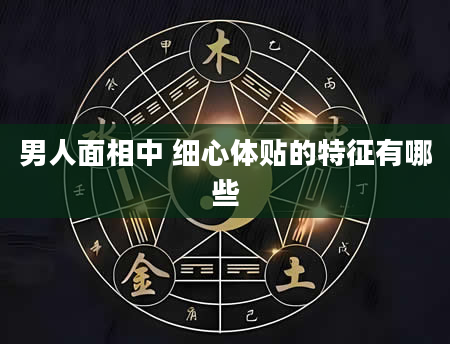 男人面相中 细心体贴的特征有哪些