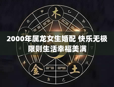 2000年属龙女生婚配 快乐无极限则生活幸福美满