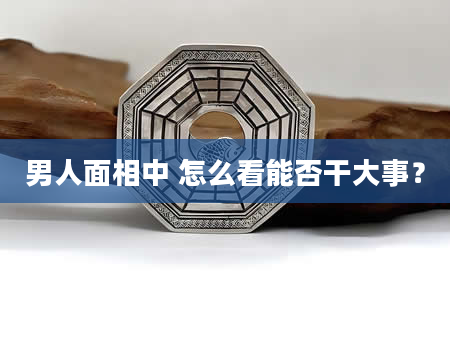 男人面相中 怎么看能否干大事？