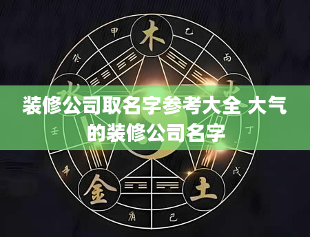 装修公司取名字参考大全 大气的装修公司名字
