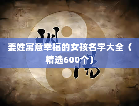 姜姓寓意幸福的女孩名字大全（精选600个）