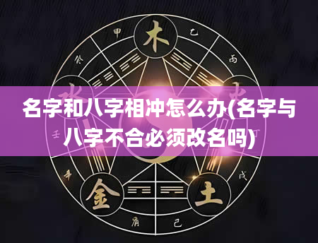 名字和八字相冲怎么办(名字与八字不合必须改名吗)