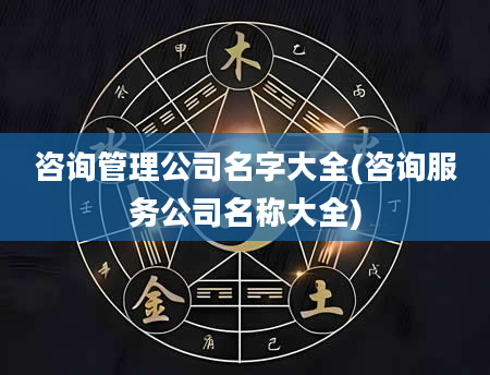 咨询管理公司名字大全(咨询服务公司名称大全)