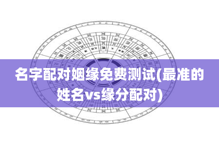 名字配对姻缘免费测试(最准的姓名vs缘分配对)