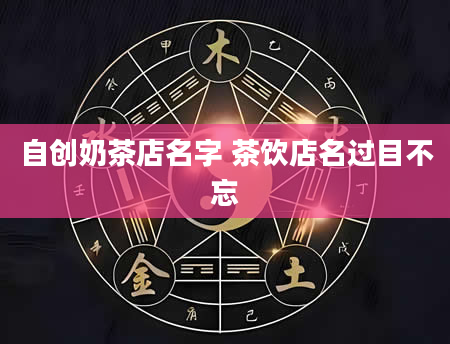 自创奶茶店名字 茶饮店名过目不忘