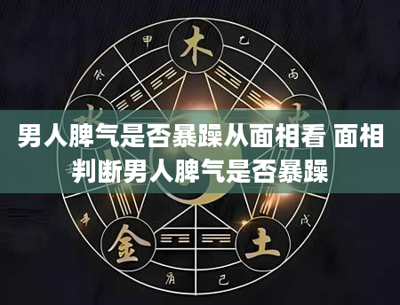男人脾气是否暴躁从面相看 面相判断男人脾气是否暴躁