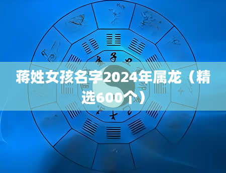 蒋姓女孩名字2024年属龙（精选600个）