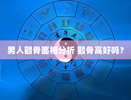 男人颧骨面相分析 颧骨高好吗？