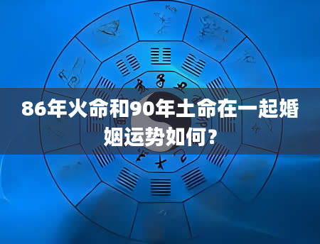 86年火命和90年土命在一起婚姻运势如何？