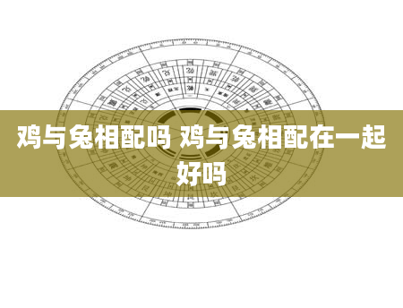 鸡与兔相配吗 鸡与兔相配在一起好吗