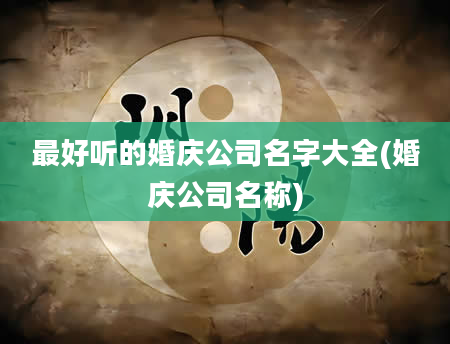 最好听的婚庆公司名字大全(婚庆公司名称)