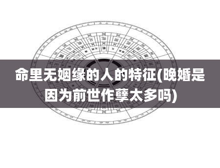 命里无姻缘的人的特征(晚婚是因为前世作孽太多吗)