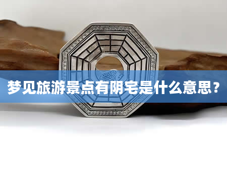 梦见旅游景点有阴宅是什么意思？