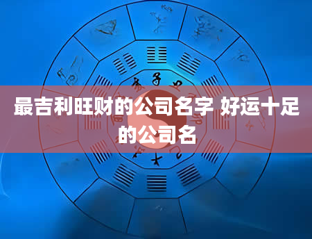 最吉利旺财的公司名字 好运十足的公司名