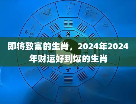 即将致富的生肖，2024年2024年财运好到爆的生肖