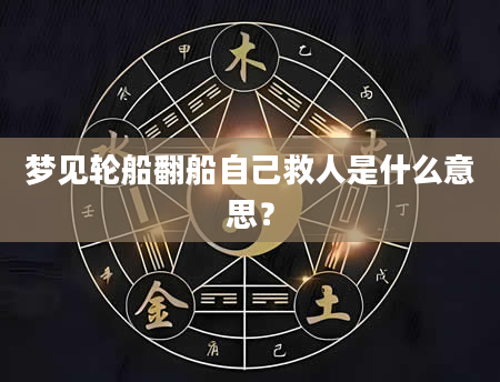 梦见轮船翻船自己救人是什么意思？