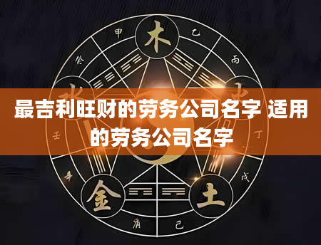 最吉利旺财的劳务公司名字 适用的劳务公司名字