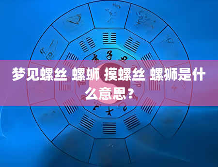 梦见螺丝 螺蛳 摸螺丝 螺狮是什么意思？