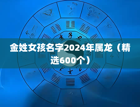 金姓女孩名字2024年属龙（精选600个）