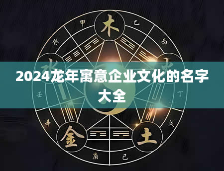 2024龙年寓意企业文化的名字大全