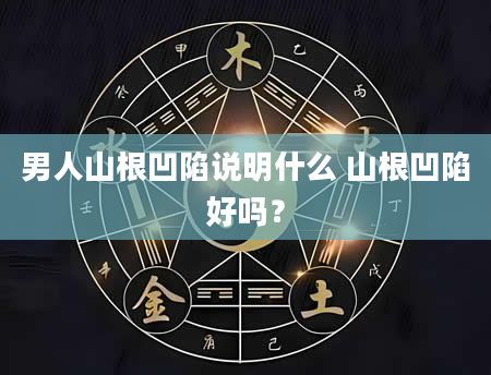 男人山根凹陷说明什么 山根凹陷好吗？