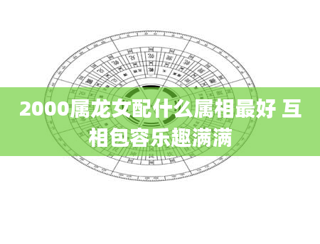 2000属龙女配什么属相最好 互相包容乐趣满满