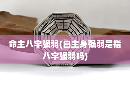 命主八字强弱(曰主身强弱是指八字强弱吗)