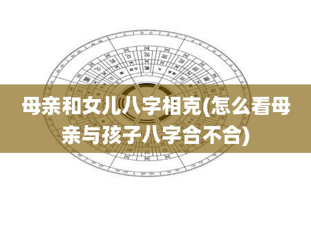 母亲和女儿八字相克(怎么看母亲与孩子八字合不合)