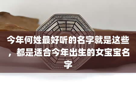 今年何姓最好听的名字就是这些，都是适合今年出生的女宝宝名字
