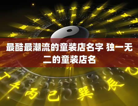 最酷最潮流的童装店名字 独一无二的童装店名
