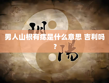 男人山根有痣是什么意思 吉利吗？