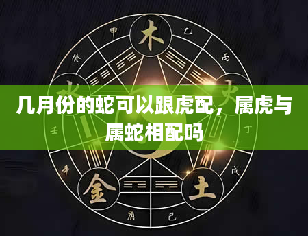 几月份的蛇可以跟虎配，属虎与属蛇相配吗