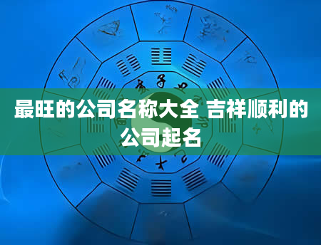 最旺的公司名称大全 吉祥顺利的公司起名