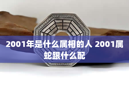 2001年是什么属相的人 2001属蛇跟什么配