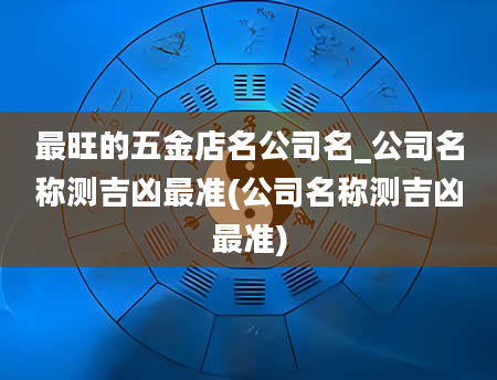 最旺的五金店名公司名_公司名称测吉凶最准(公司名称测吉凶最准)