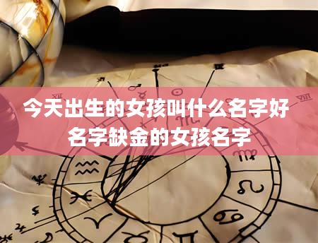 今天出生的女孩叫什么名字好 名字缺金的女孩名字