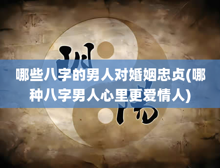 哪些八字的男人对婚姻忠贞(哪种八字男人心里更爱情人)