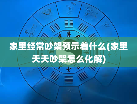 家里经常吵架预示着什么(家里天天吵架怎么化解)