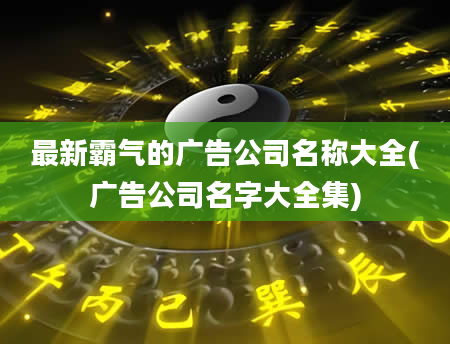 最新霸气的广告公司名称大全(广告公司名字大全集)