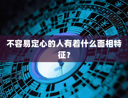 不容易定心的人有着什么面相特征？