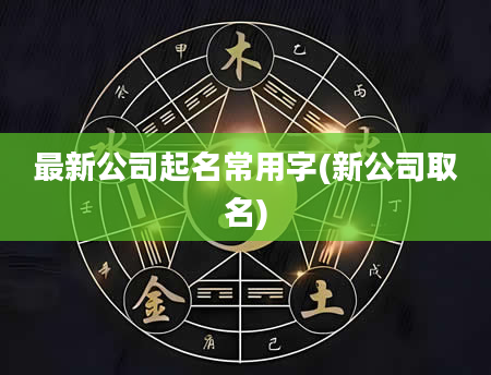 最新公司起名常用字(新公司取名)