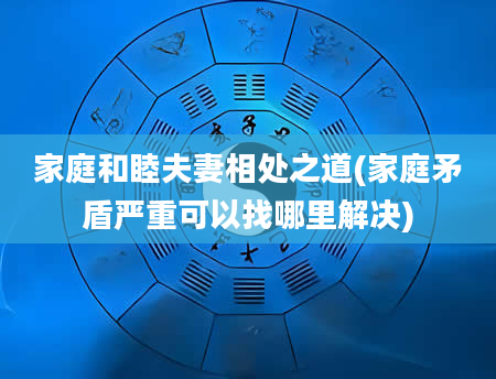 家庭和睦夫妻相处之道(家庭矛盾严重可以找哪里解决)